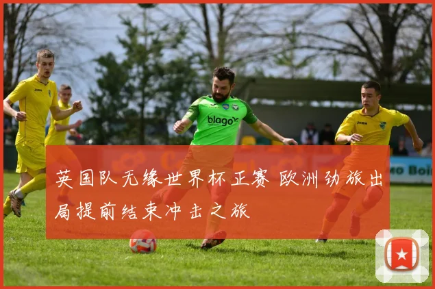 英国队无缘世界杯正赛 欧洲劲旅出局提前结束冲击之旅