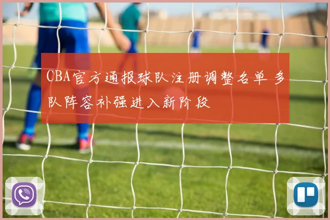 CBA官方通报球队注册调整名单 多队阵容补强进入新阶段