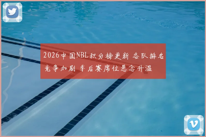 2026中国NBL积分榜更新 各队排名竞争加剧 季后赛席位悬念升温